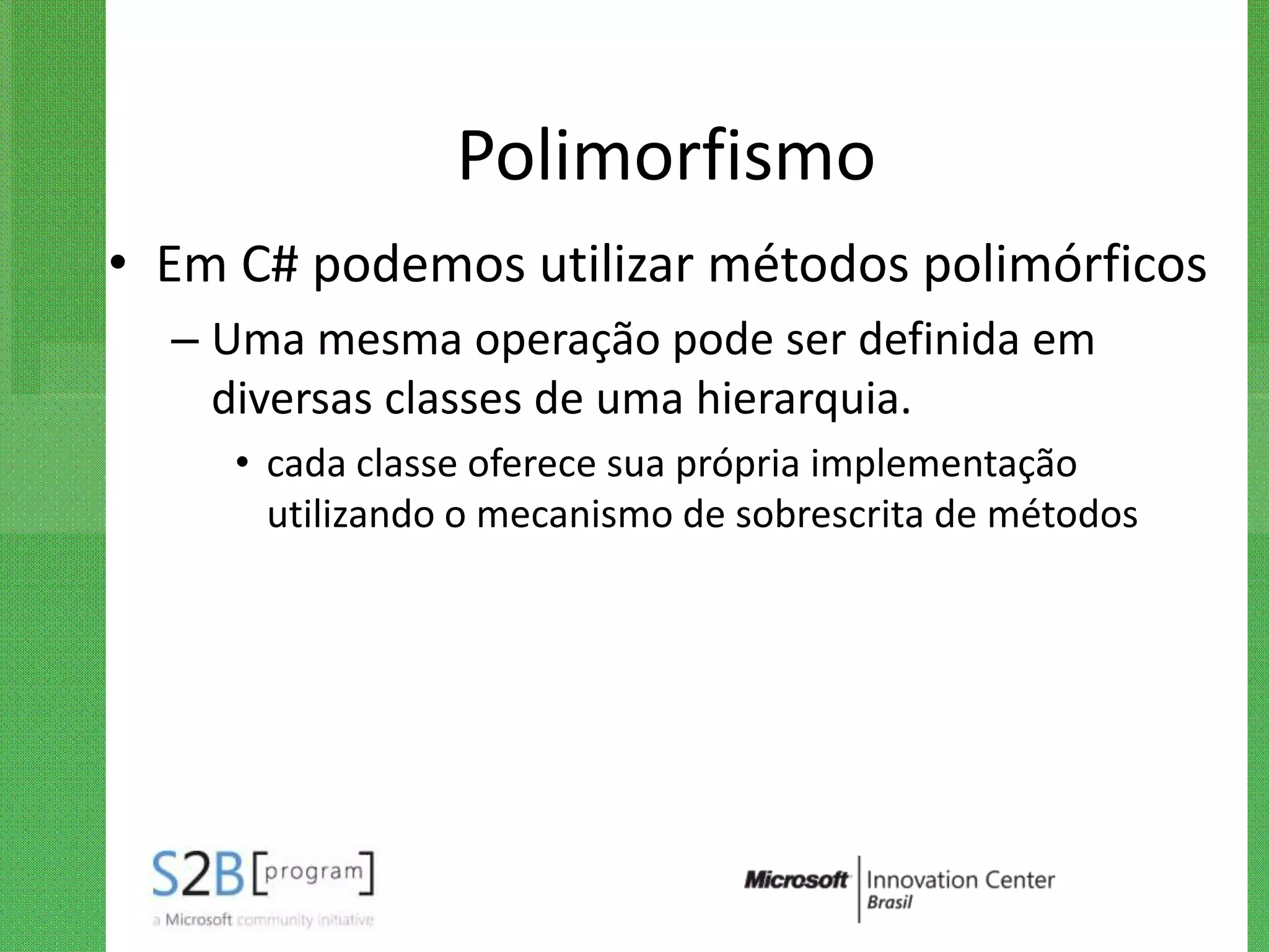 Polimorfismo
• Em C# podemos utilizar métodos polimórficos
  – Uma mesma operação pode ser definida em
    diversas classes de uma hierarquia.
     • cada classe oferece sua própria implementação
       utilizando o mecanismo de sobrescrita de métodos
 