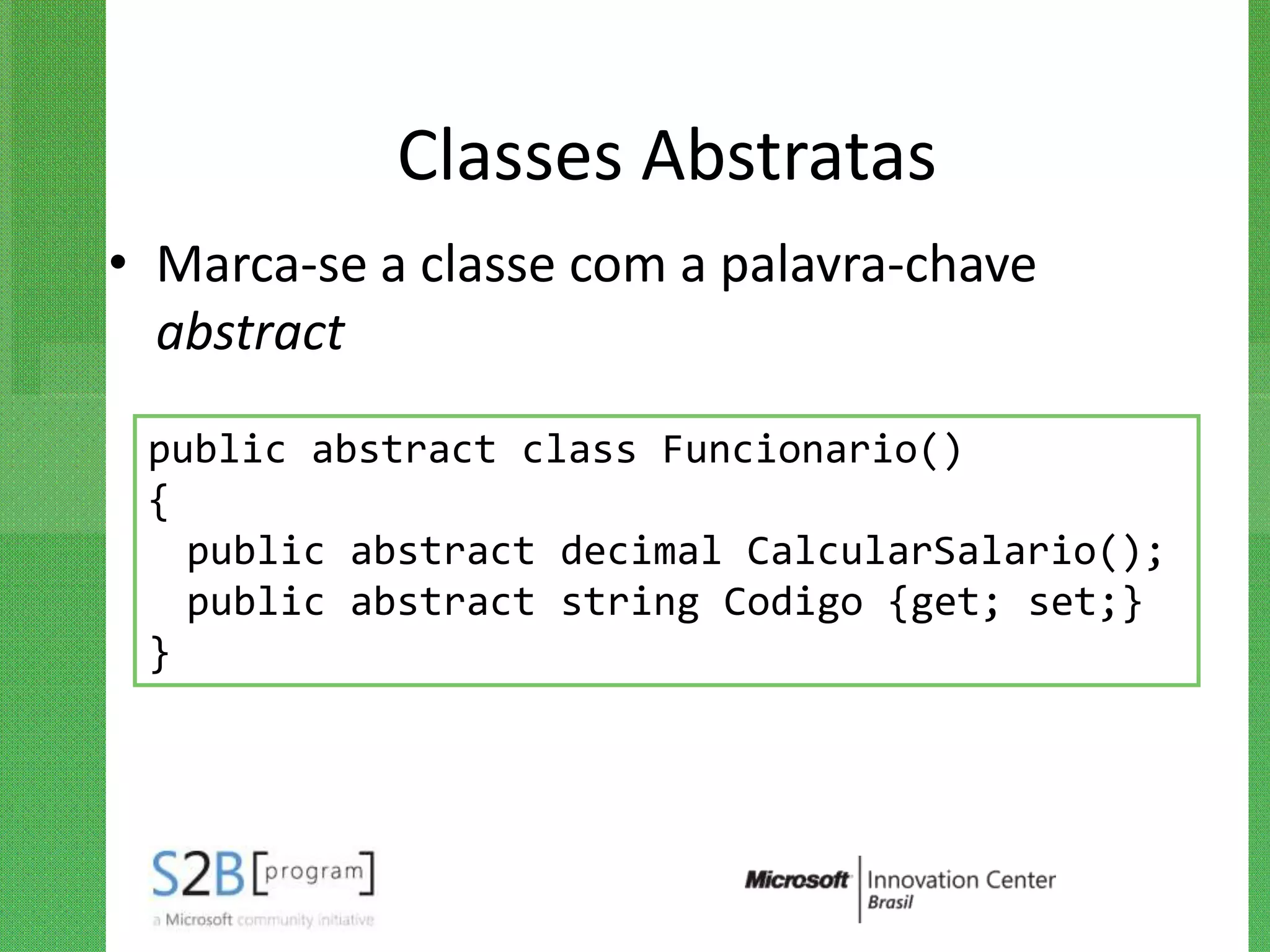 Classes Abstratas
• Marca-se a classe com a palavra-chave
  abstract

 public abstract class Funcionario()
 {
   public abstract decimal CalcularSalario();
   public abstract string Codigo {get; set;}
 }
 