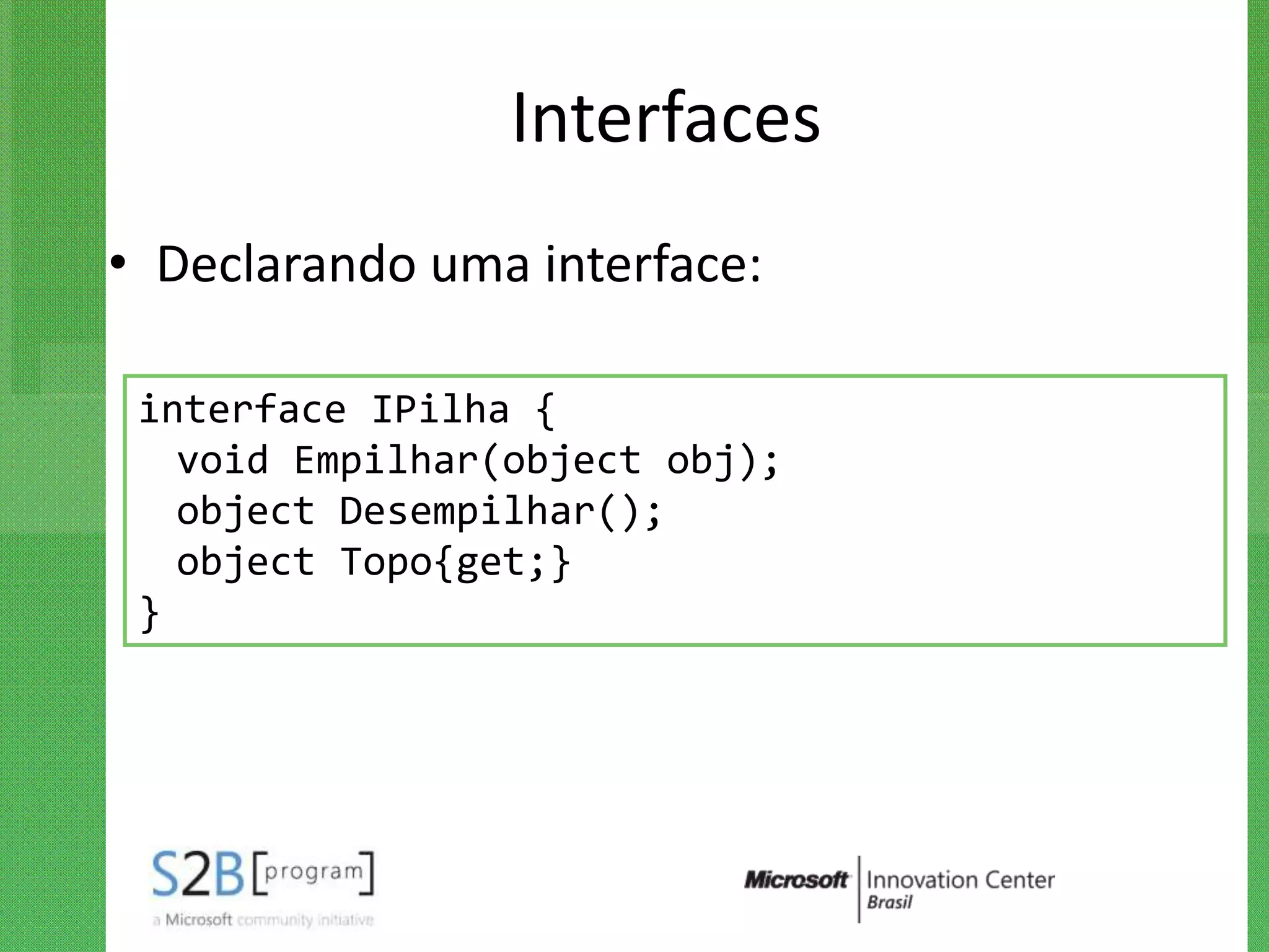 Interfaces
• Declarando uma interface:

 interface IPilha {
   void Empilhar(object obj);
   object Desempilhar();
   object Topo{get;}
 }
 