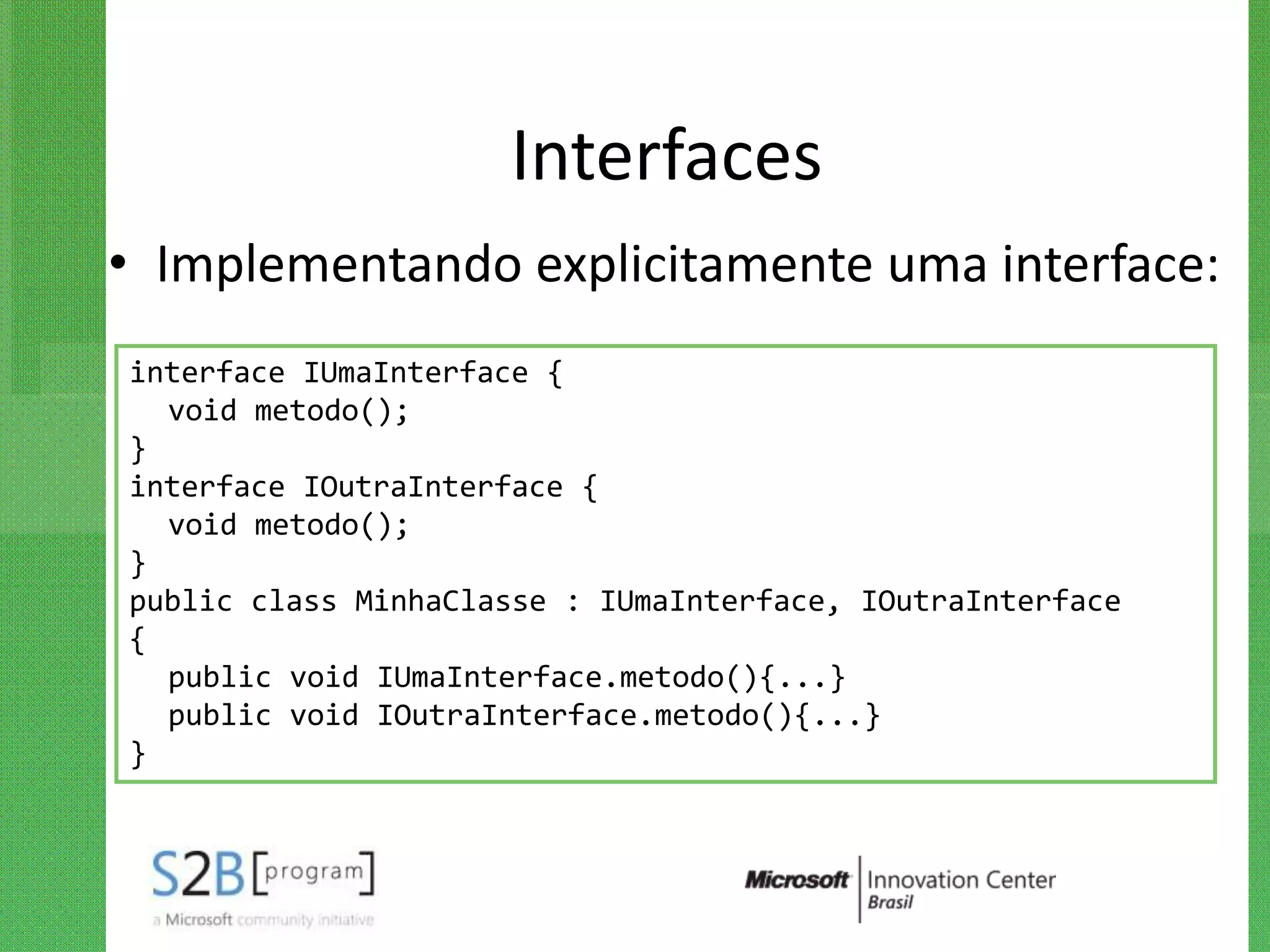 Interfaces
• Implementando explicitamente uma interface:
interface IUmaInterface {
  void metodo();
}
interface IOutraInterface {
  void metodo();
}
public class MinhaClasse : IUmaInterface, IOutraInterface
{
  public void IUmaInterface.metodo(){...}
  public void IOutraInterface.metodo(){...}
}
 