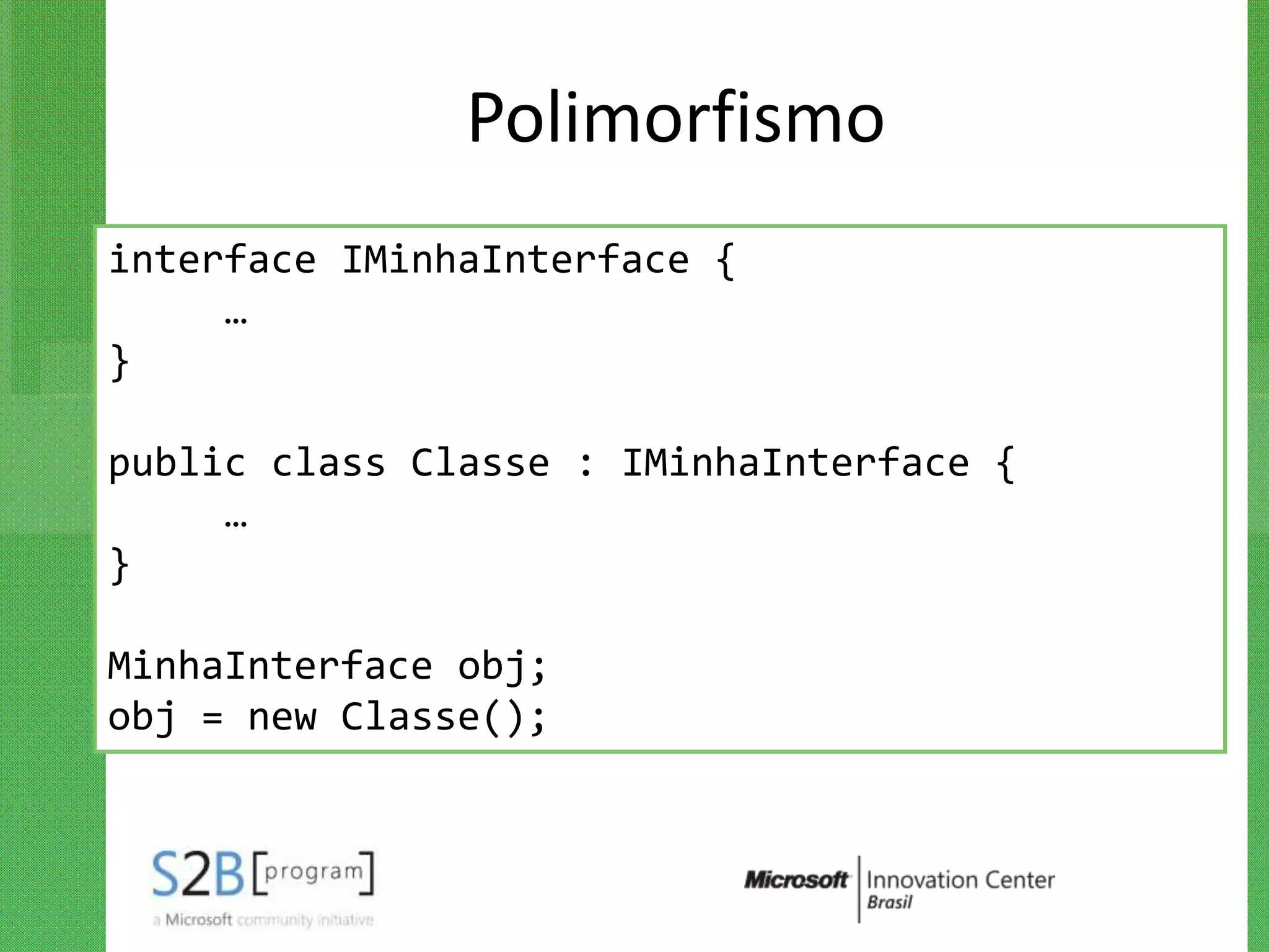 Polimorfismo
interface IMinhaInterface {
     …
}

public class Classe : IMinhaInterface {
     …
}

MinhaInterface obj;
obj = new Classe();
 