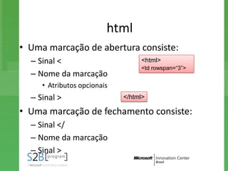 html
• Uma marcação de abertura consiste:
  – Sinal <                       <html>
                                  <td rowspan=“3”>
  – Nome da marcação
     • Atributos opcionais
  – Sinal >                  </html>

• Uma marcação de fechamento consiste:
  – Sinal </
  – Nome da marcação
  – Sinal >
 