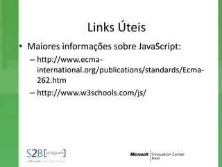 Links Úteis
• Maiores informações sobre JavaScript:
  – http://www.ecma-
    international.org/publications/standards/Ecma-
    262.htm
  – http://www.w3schools.com/js/
 