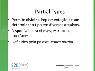 Partial Types
• Permite dividir a implementação de um
  determinado tipo em diversos arquivos.
• Disponível para classes, estruturas e
  interfaces.
• Definidos pela palavra-chave partial.
 
