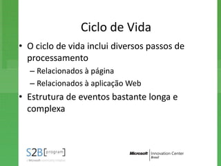 Ciclo de Vida
• O ciclo de vida inclui diversos passos de
  processamento
  – Relacionados à página
  – Relacionados à aplicação Web
• Estrutura de eventos bastante longa e
  complexa
 