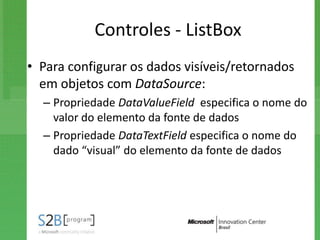 Controles - ListBox
• Para configurar os dados visíveis/retornados
  em objetos com DataSource:
  – Propriedade DataValueField especifica o nome do
    valor do elemento da fonte de dados
  – Propriedade DataTextField especifica o nome do
    dado “visual” do elemento da fonte de dados
 