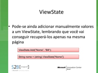ViewState

• Pode-se ainda adicionar manualmente valores
  a um ViewState, lembrando que você vai
  conseguir recuperá-los apenas na mesma
  página
     ViewState.Add("Nome“, “Bill“);

     String nome = (string) ViewState[“Nome”];
 