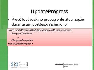 UpdateProgress
• Provê feedback no processo de atualização
  durante um postback assíncrono
<asp:UpdateProgress ID="UpdateProgress1" runat="server">
  <ProgressTemplate>
        ...
  </ProgressTemplate>
</asp:UpdateProgress>
 