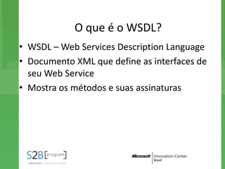 O que é o WSDL?
• WSDL – Web Services Description Language
• Documento XML que define as interfaces de
  seu Web Service
• Mostra os métodos e suas assinaturas
 