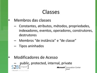 Classes
• Membros das classes
  – Constantes, atributos, métodos, propriedades,
    indexadores, eventos, operadores, construtores,
    destrutores
  – Membros “de instância” e “de classe”
  – Tipos aninhados


• Modificadores de Acesso
  – public, protected, internal, private
 