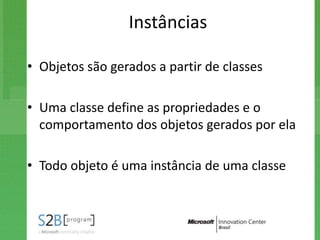 Instâncias

• Objetos são gerados a partir de classes

• Uma classe define as propriedades e o
  comportamento dos objetos gerados por ela

• Todo objeto é uma instância de uma classe
 