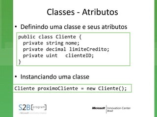 Classes - Atributos
• Definindo uma classe e seus atributos
 public class Cliente {
   private string nome;
   private decimal limiteCredito;
   private uint clienteID;
 }

• Instanciando uma classe
Cliente proximoCliente = new Cliente();
 
