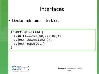 Interfaces
• Declarando uma interface:

 interface IPilha {
   void Empilhar(object obj);
   object Desempilhar();
   object Topo{get;}
 }
 