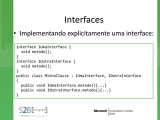 Interfaces
• Implementando explicitamente uma interface:
interface IUmaInterface {
  void metodo();
}
interface IOutraInterface {
  void metodo();
}
public class MinhaClasse : IUmaInterface, IOutraInterface
{
  public void IUmaInterface.metodo(){...}
  public void IOutraInterface.metodo(){...}
}
 