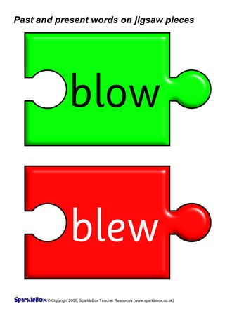 Past and present words on jigsaw pieces




                  blow

                   blew
       © Copyright 2006, SparkleBox Teacher Resources (www.sparklebox.co.uk)
 