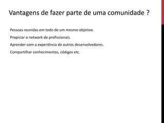 Vantagens de fazer parte de uma comunidade ?Pessoas reunidas em todo de um mesmo objetivo.Propiciar o network de profissionais.Aprender com a experiência de outros desenvolvedores.Compartilhar conhecimentos, códigos etc.