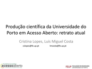 Produção científica da Universidade do 
Porto em Acesso Aberto: retrato atual 
Cristina Lopes, Luís Miguel Costa 
cslopes@fe.up.pt lmcosta@fe.up.pt 
 