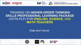 TRAINING ON HIGHER-ORDER THINKING
SKILLS PROFESSIONAL LEARNING PACKAGE
(HOTS-PLP) FOR ENGLISH, SCIENCE, AND
MATH TEACHERS
Date and Venue
 