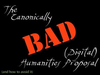 BAD(Digital)
Humanities Proposal
(and how to avoid it)
The
Canonically
 