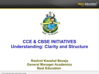 2013 © Next Education India Private Limited.2014 © Next Education India Private Limited.
CCE & CBSE INITIATIVES
Understanding: Clarity and Structure
Rashmi Kaushal Baveja
General Manager Academics
Next Education
 