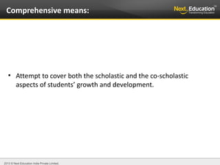 2013 © Next Education India Private Limited.
●
Attempt to cover both the scholastic and the co-scholastic
aspects of students’ growth and development.
Comprehensive means:
 