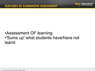 2013 © Next Education India Private Limited.
FEATURES OF SUMMATIVE ASSESSMENT
●Assessment OF learning
●'Sums up' what students have/have not
learnt
 