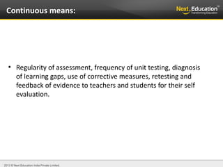 2013 © Next Education India Private Limited.
●
Regularity of assessment, frequency of unit testing, diagnosis
of learning gaps, use of corrective measures, retesting and
feedback of evidence to teachers and students for their self
evaluation.
Continuous means:
 