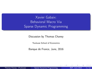 Xavier Gabaix:
Behavioral Macro Via
Sparse Dynamic Programming
Discussion by Thomas Chaney
Toulouse School of Economics
Banque de France, June, 2016
Thomas Chaney (Toulouse) Sparse Dynamics Programming BdF, June 2016 1 / 11
 