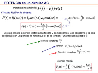 37
t
P(t)
(V0·I0)/2
POTENCIA en un circuito AC
)()·()( tvtitP 
 )()·()()·()( 00 tsentsenIttitP   )2cos(1
2
)(2
 
A
Asen
 )2cos(1
2
)()·()( 00
t
I
ttitP 

 
2
)()·(
1
)( 00
0


I
dttti
T
tP
T
m  
Circuito R (El más simple):
En este caso la potencia instantánea tendrá 2 componentes: una constante y la otra
periódica (con un periodo la mitad que el de la tensión –una frecuencia doble-)
Potencia instantánea:
Potencia media:
Termino constante
2
00VI
Tensión tsent  0)( 
Término periódico )2cos(
2
· 00
t
I


 