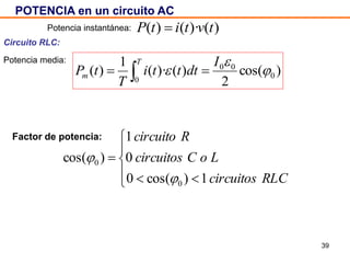 39
POTENCIA en un circuito AC
)()·()( tvtitP 
)cos(
2
)()·(
1
)( 0
00
0



I
dttti
T
tP
T
m  
Circuito RLC:
Potencia instantánea:
Potencia media:







RLCcircuitos
LoCcircuitos
Rcircuito
1)cos(0
0
1
)cos(
0
0


Factor de potencia:
 