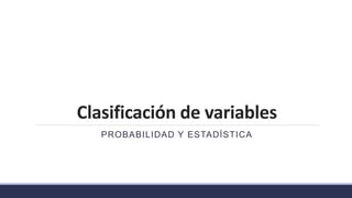 Clasificación de variables
PROBABILIDAD Y ESTADÍSTICA
 
