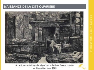 LARÉVOLUTIONINDUSTRIELLE
NAISSANCE DE LA CITÉ OUVRIÈRE
An attic occupied by a family of ten in Bethnal Green, London
an illustration from 1863
 