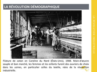 LARÉVOLUTIONINDUSTRIELLE
LA RÉVOLUTION DÉMOGRAPHIQUE
Filature de coton en Caroline du Nord (États-Unis), 1908. Main-d'œuvre
souple et bon marché, les femmes et les enfants furent des ouvriers de choix
dans les usines, en particulier celles du textile, nées de la révolution
industrielle.
 