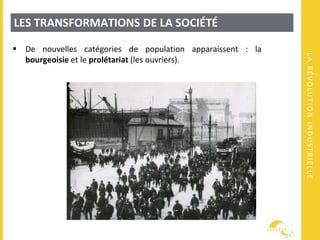 LARÉVOLUTIONINDUSTRIELLE
LES TRANSFORMATIONS DE LA SOCIÉTÉ
 De nouvelles catégories de population apparaissent : la
bourgeoisie et le prolétariat (les ouvriers).
 