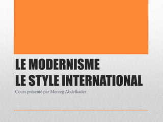 LE MODERNISME
LE STYLE INTERNATIONAL
Cours présenté par Merzeg Abdelkader
 