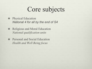 Core subjects
❖ Physical Education
National 4 for all by the end of S4
❖ Religious and Moral Education
National qualification units
❖ Personal and Social Education
Health and Well Being focus
 