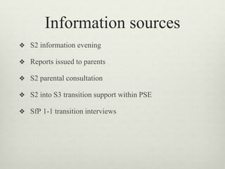 Information sources
❖ S2 information evening
❖ Reports issued to parents
❖ S2 parental consultation
❖ S2 into S3 transition support within PSE
❖ SfP 1-1 transition interviews
 