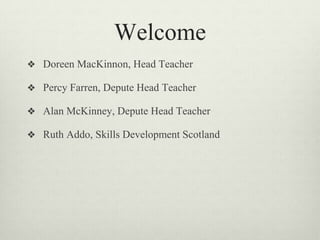 Welcome
❖ Doreen MacKinnon, Head Teacher
❖ Percy Farren, Depute Head Teacher
❖ Alan McKinney, Depute Head Teacher
❖ Ruth Addo, Skills Development Scotland
 