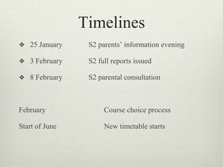 Timelines
❖ 25 January S2 parents’ information evening
❖ 3 February S2 full reports issued
❖ 8 February S2 parental consultation
February Course choice process
Start of June New timetable starts
 