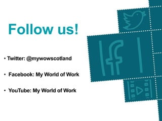 Follow us!
• Twitter: @mywowscotland
• Facebook: My World of Work
• YouTube: My World of Work
 