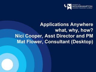 Applications Anywhere
what, why, how?
Nici Cooper, Asst Director and PM
Mat Flower, Consultant (Desktop)
 