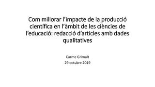 Com millorar l’impacte de la producció
científica en l’àmbit de les ciències de
l’educació: redacció d’articles amb dades
qualitatives
Carme Grimalt
29 octubre 2019
 