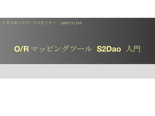 O/R マッピングツール  S2Dao  入門 トライポッドワークスセミナー　 2007/11/05 