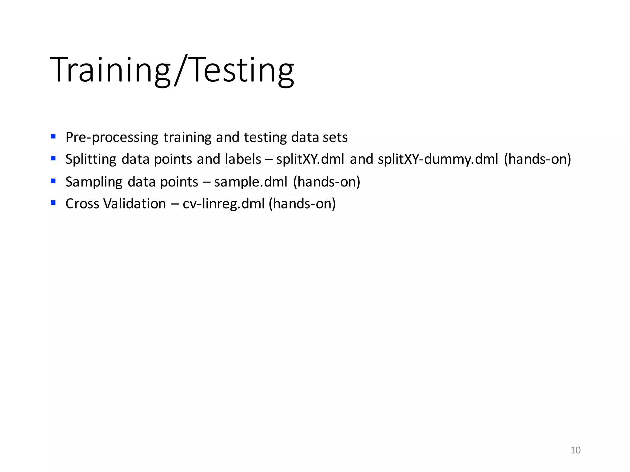Training/Testing
§ Pre-processing	training	and	testing	data	sets
§ Splitting	data	points	and	labels	– splitXY.dml and	splitXY-dummy.dml (hands-on)
§ Sampling	data	points	– sample.dml (hands-on)
§ Cross	Validation	– cv-linreg.dml (hands-on)
10
 