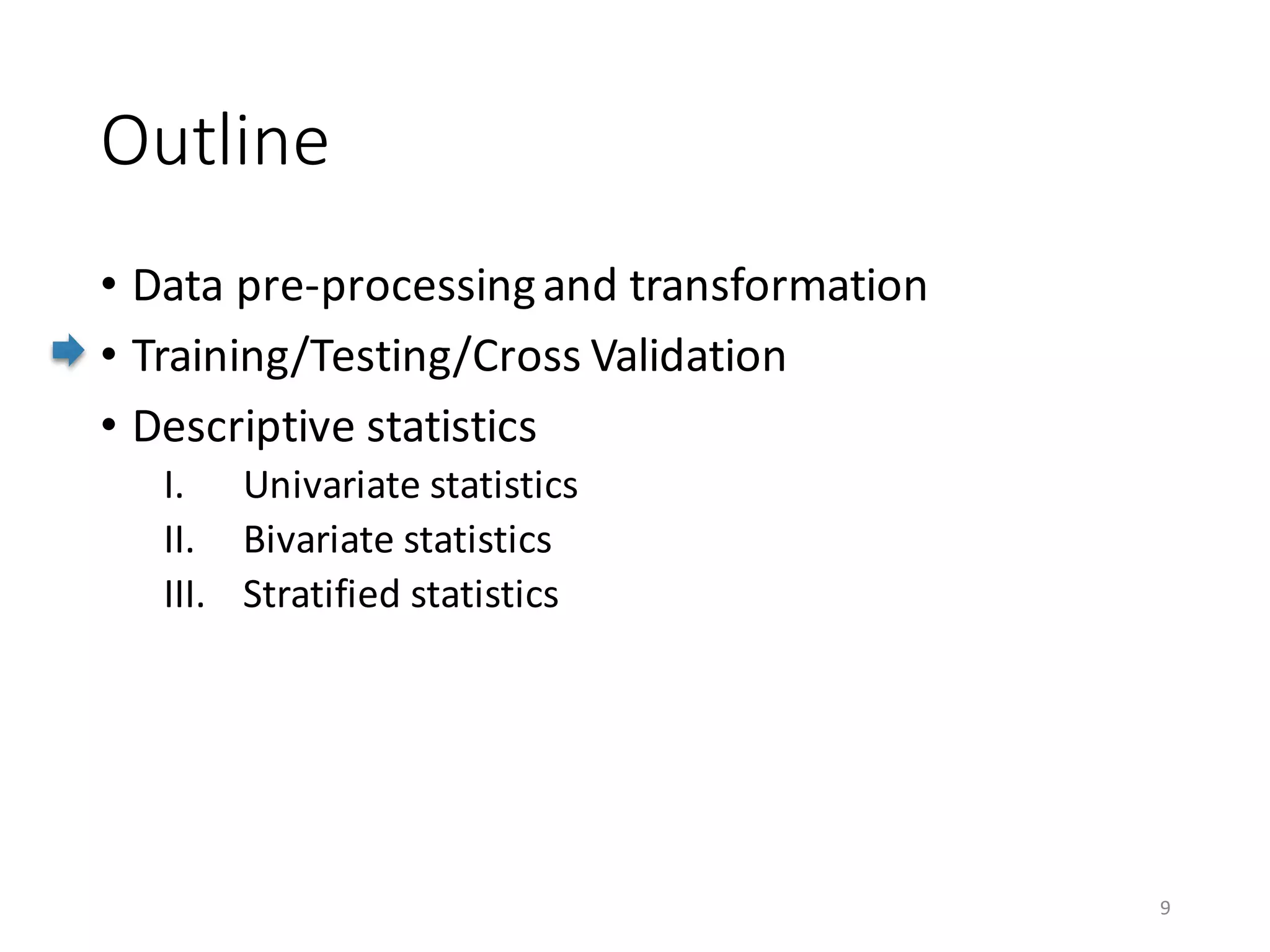 Outline
• Data	pre-processing	and	transformation
• Training/Testing/Cross	Validation
• Descriptive	statistics
I. Univariate	statistics
II. Bivariate	statistics
III. Stratified	statistics
9
 