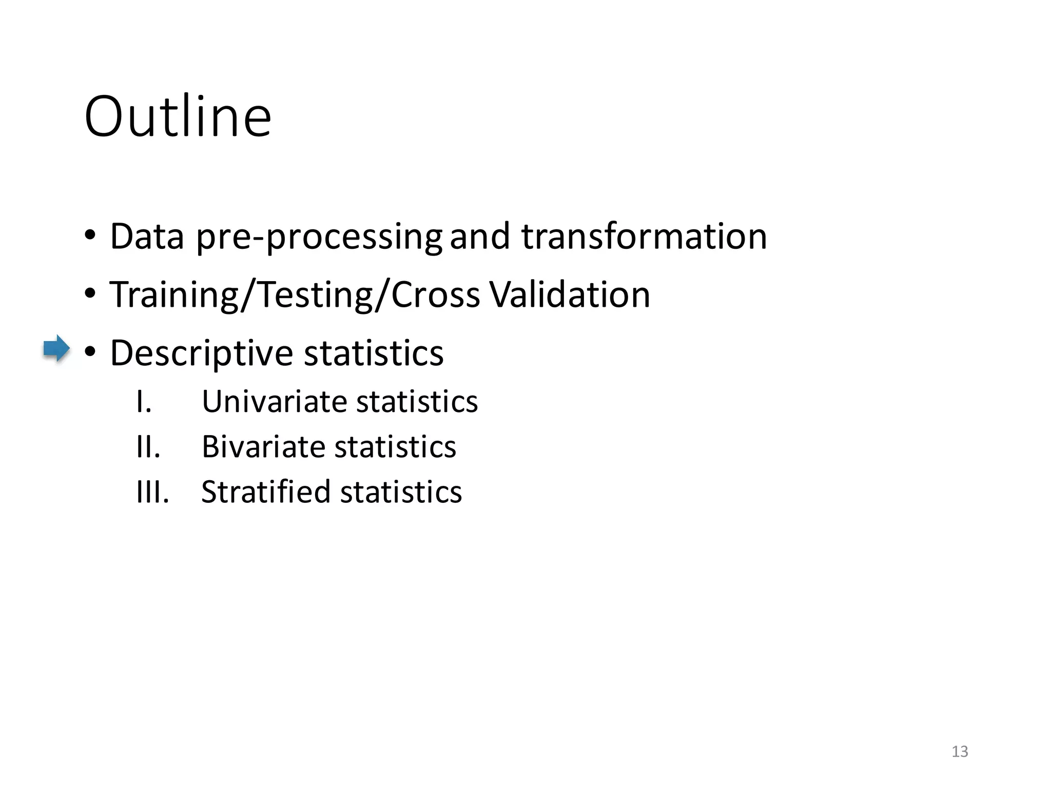 Outline
• Data	pre-processing	and	transformation
• Training/Testing/Cross	Validation
• Descriptive	statistics
I. Univariate	statistics
II. Bivariate	statistics
III. Stratified	statistics
13
 