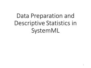 Data	Preparation	and	
Descriptive	Statistics	in	
SystemML
1
 