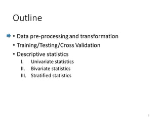 Outline
• Data	pre-processing	and	transformation
• Training/Testing/Cross	Validation
• Descriptive	statistics
I. Univariate	statistics
II. Bivariate	statistics
III. Stratified	statistics
2
 