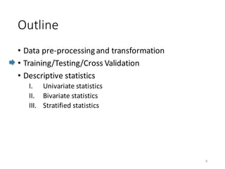 Outline
• Data	pre-processing	and	transformation
• Training/Testing/Cross	Validation
• Descriptive	statistics
I. Univariate	statistics
II. Bivariate	statistics
III. Stratified	statistics
9
 