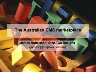 The Australian CMS marketplace James Robertson, Step Two Designs (jamesr@steptwo.com.au) 